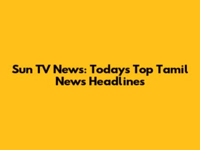 Sun TV News: Today's Top Tamil News Headlines
