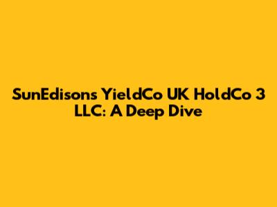 SunEdison's YieldCo UK HoldCo 3 LLC: A Deep Dive