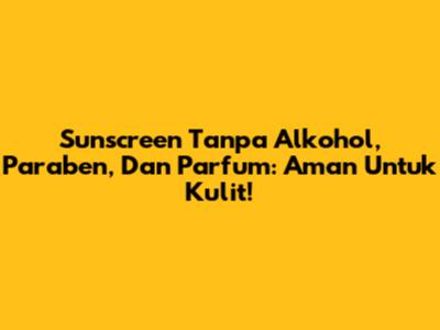 Sunscreen Tanpa Alkohol, Paraben, Dan Parfum: Aman Untuk Kulit!