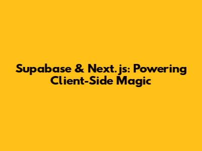 Supabase & Next.js: Powering Client-Side Magic
