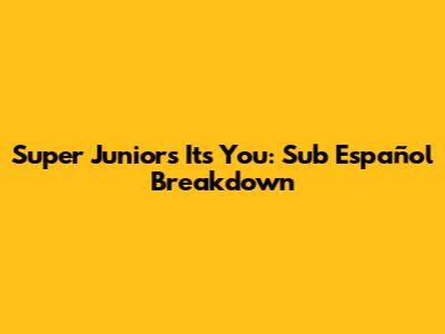 Super Junior's 'It's You': Sub Español Breakdown