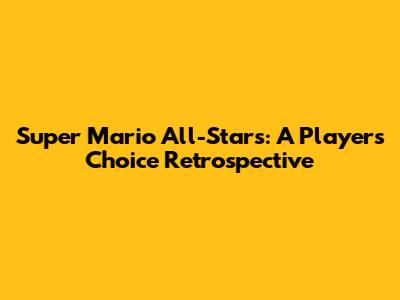 Super Mario All-Stars: A Player's Choice Retrospective