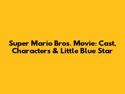 Super Mario Bros. Movie: Cast, Characters & Little Blue Star