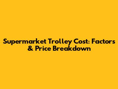 Supermarket Trolley Cost: Factors & Price Breakdown