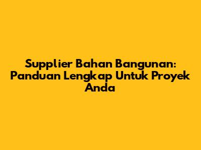 Supplier Bahan Bangunan: Panduan Lengkap Untuk Proyek Anda