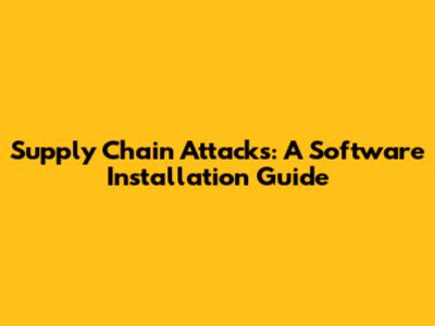 Supply Chain Attacks: A Software Installation Guide