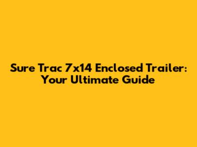 Sure Trac 7x14 Enclosed Trailer: Your Ultimate Guide