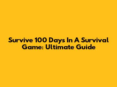 Survive 100 Days In A Survival Game: Ultimate Guide