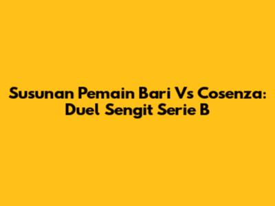 Susunan Pemain Bari Vs Cosenza: Duel Sengit Serie B