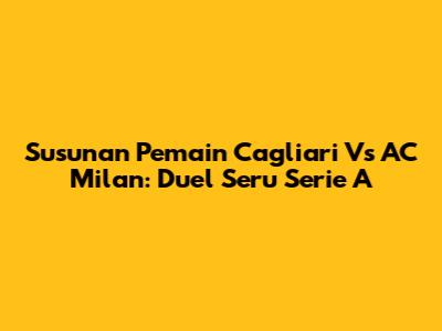 Susunan Pemain Cagliari Vs AC Milan: Duel Seru Serie A