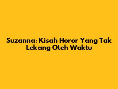 Suzanna: Kisah Horor Yang Tak Lekang Oleh Waktu