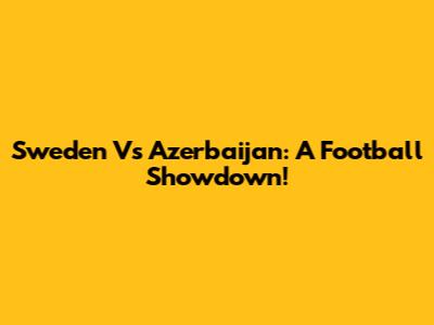 Sweden Vs Azerbaijan: A Football Showdown!