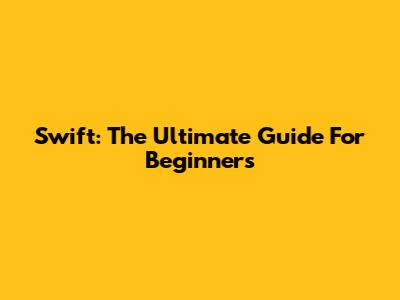 Swift: The Ultimate Guide For Beginners