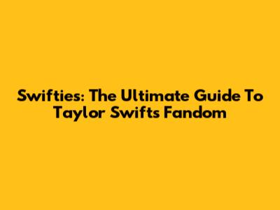 Swifties: The Ultimate Guide To Taylor Swift's Fandom