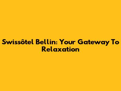 Swissôtel Bellin: Your Gateway To Relaxation
