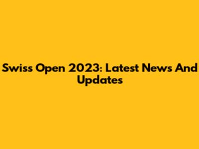 Swiss Open 2023: Latest News And Updates