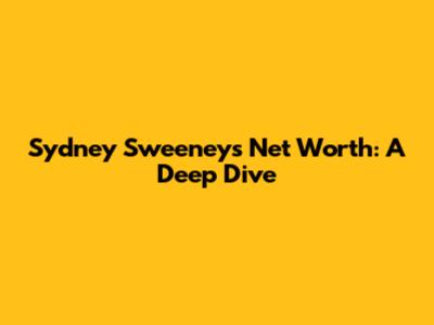 Sydney Sweeney's Net Worth: A Deep Dive