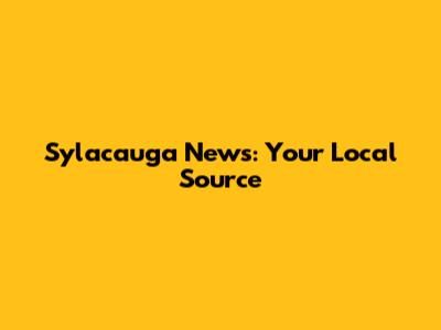 Sylacauga News: Your Local Source