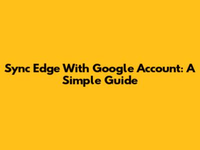 Sync Edge With Google Account: A Simple Guide