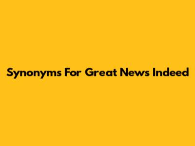 Synonyms For "Great News Indeed"