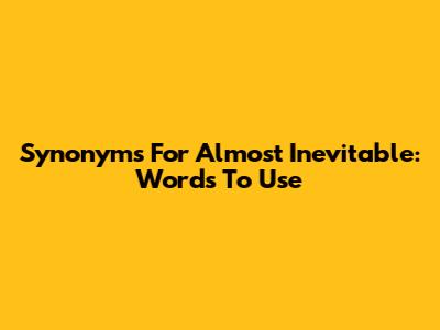 Synonyms For Almost Inevitable: Words To Use