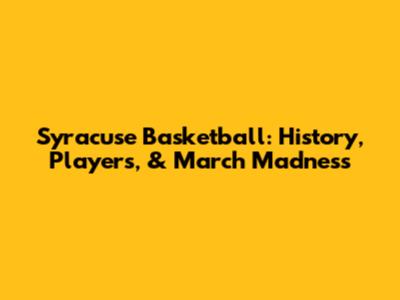 Syracuse Basketball: History, Players, & March Madness