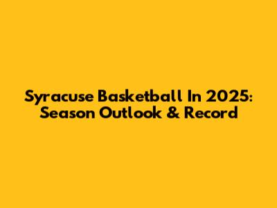Syracuse Basketball In 2025: Season Outlook & Record