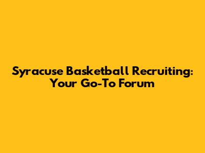 Syracuse Basketball Recruiting: Your Go-To Forum