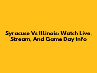 Syracuse Vs Illinois: Watch Live, Stream, And Game Day Info