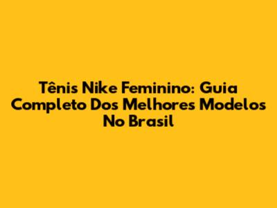 Tênis Nike Feminino: Guia Completo Dos Melhores Modelos No Brasil