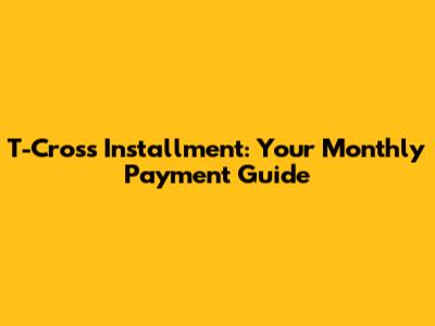 T-Cross Installment: Your Monthly Payment Guide