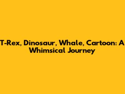 T-Rex, Dinosaur, Whale, Cartoon: A Whimsical Journey
