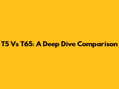 T5 Vs T65: A Deep Dive Comparison