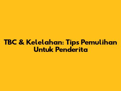 TBC & Kelelahan: Tips Pemulihan Untuk Penderita