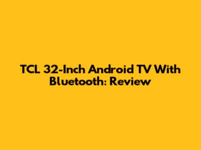 TCL 32-Inch Android TV With Bluetooth: Review