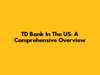 TD Bank In The US: A Comprehensive Overview