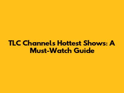 TLC Channel's Hottest Shows: A Must-Watch Guide