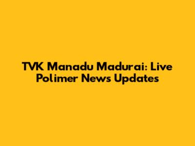 TVK Manadu Madurai: Live Polimer News Updates