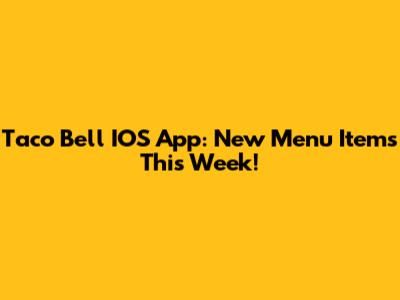 Taco Bell IOS App: New Menu Items This Week!