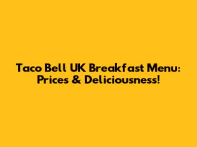 Taco Bell UK Breakfast Menu: Prices & Deliciousness!