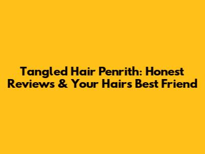 Tangled Hair Penrith: Honest Reviews & Your Hair's Best Friend