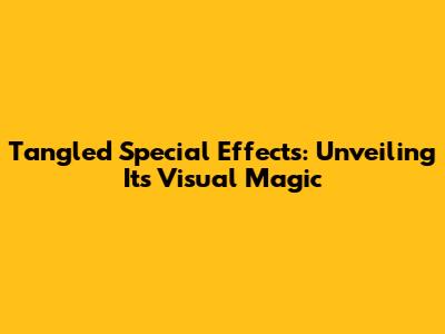 Tangled Special Effects: Unveiling Its Visual Magic