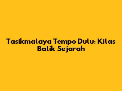 Tasikmalaya Tempo Dulu: Kilas Balik Sejarah