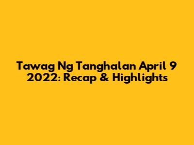 Tawag Ng Tanghalan April 9 2022: Recap & Highlights