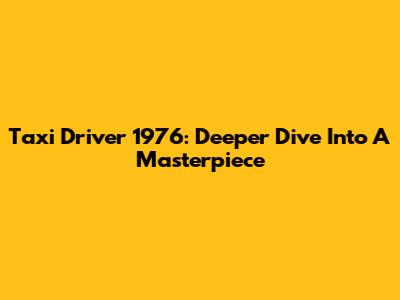 Taxi Driver 1976: Deeper Dive Into A Masterpiece