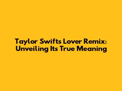 Taylor Swift's 'Lover' Remix: Unveiling Its True Meaning