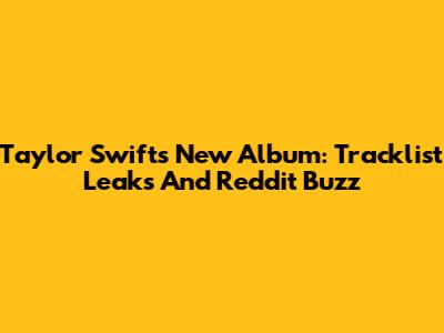 Taylor Swift's New Album: Tracklist Leaks And Reddit Buzz