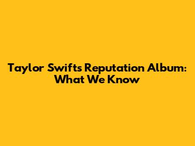 Taylor Swift's Reputation Album: What We Know
