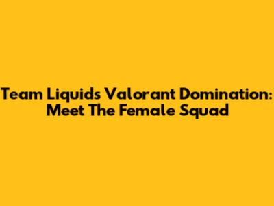 Team Liquid's Valorant Domination: Meet The Female Squad