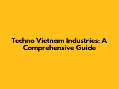 Techno Vietnam Industries: A Comprehensive Guide